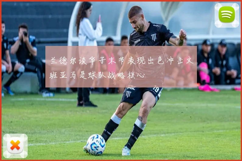 兰德尔谈华子末节表现出色冲击文班亚马是球队战略核心