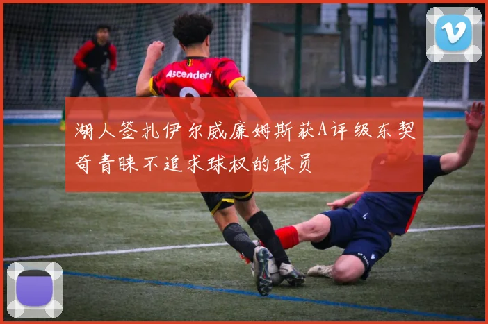 湖人签扎伊尔威廉姆斯获A评级东契奇青睐不追求球权的球员