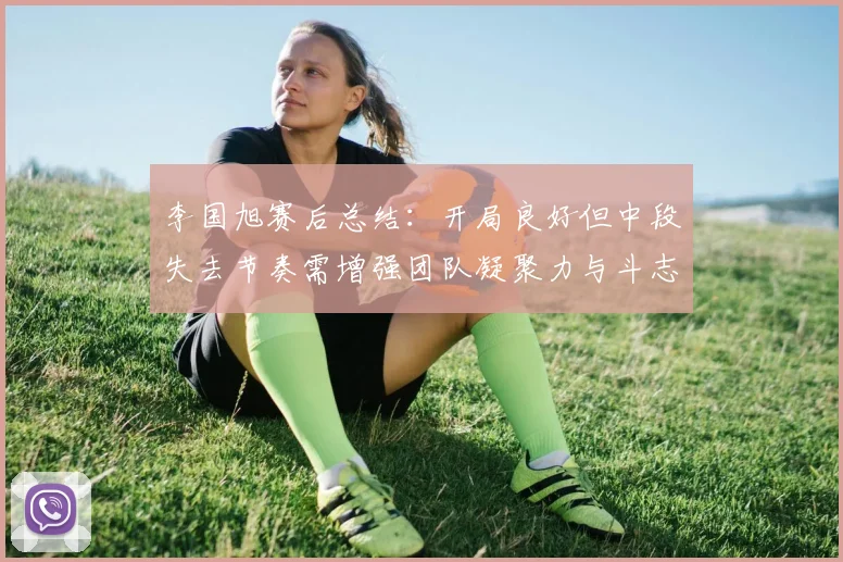李国旭赛后总结：开局良好但中段失去节奏需增强团队凝聚力与斗志
