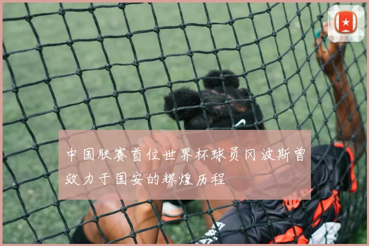中国联赛首位世界杯球员冈波斯曾效力于国安的辉煌历程