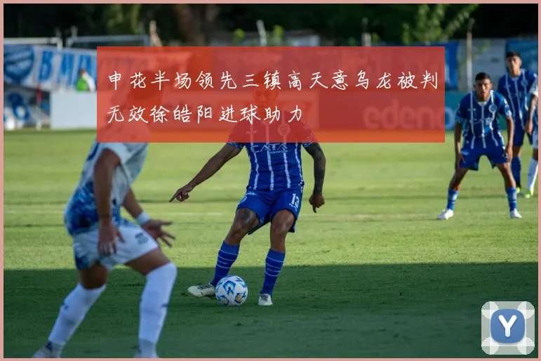 申花半场领先三镇高天意乌龙被判无效徐皓阳进球助力