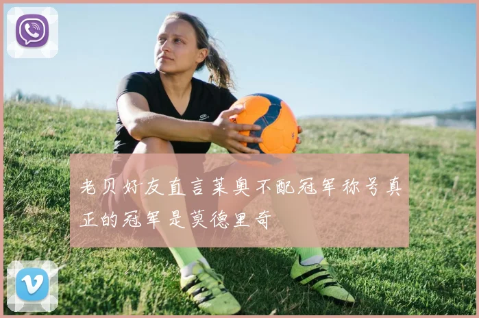 老贝好友直言莱奥不配冠军称号真正的冠军是莫德里奇