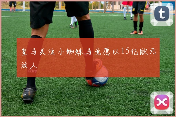 皇马关注小蜘蛛马竞愿以15亿欧元放人