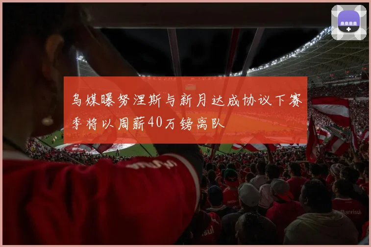 乌媒曝努涅斯与新月达成协议下赛季将以周薪40万镑离队