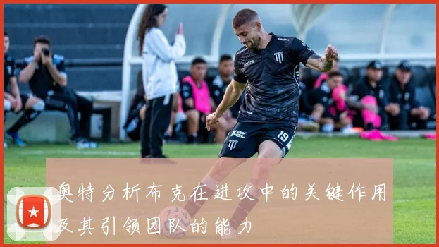 奥特分析布克在进攻中的关键作用及其引领团队的能力