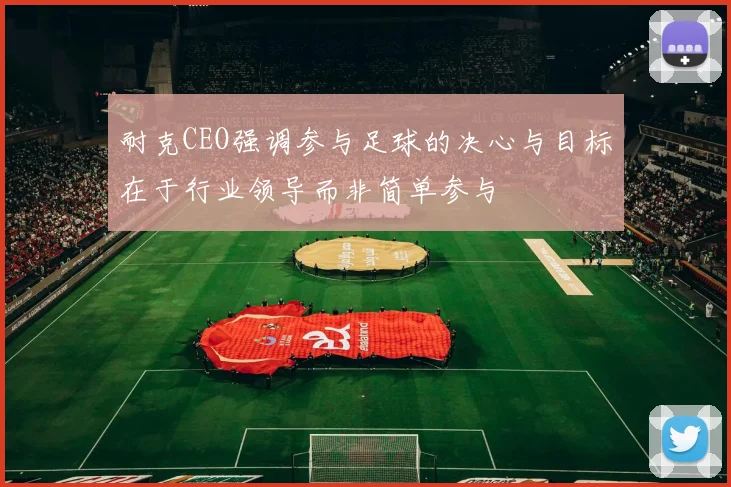 耐克CEO强调参与足球的决心与目标在于行业领导而非简单参与