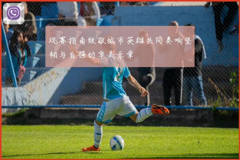 观赛指南致敬城市英雄共同奏响坚韧与自强的华美乐章