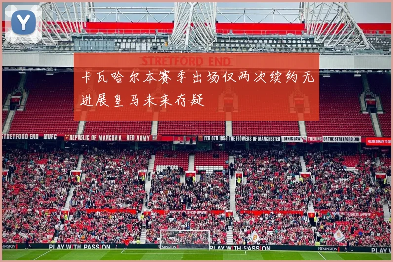 卡瓦哈尔本赛季出场仅两次续约无进展皇马未来存疑