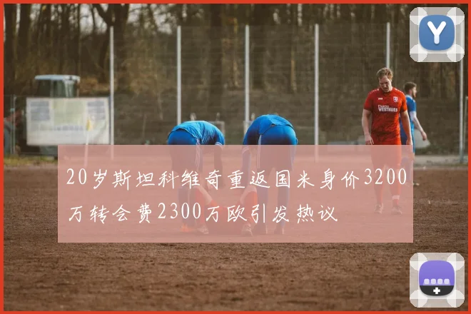 20岁斯坦科维奇重返国米身价3200万转会费2300万欧引发热议
