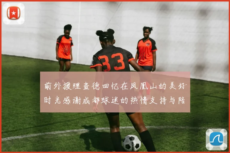 前外援理查德回忆在凤凰山的美好时光感谢成都球迷的热情支持与陪伴
