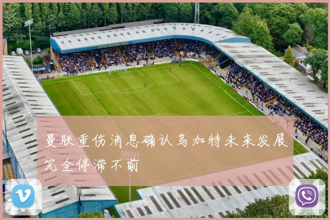 曼联重伤消息确认乌加特未来发展完全停滞不前