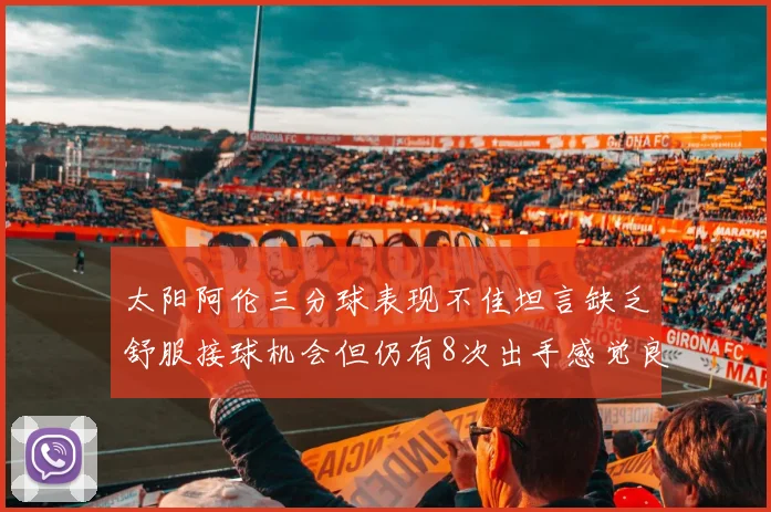 太阳阿伦三分球表现不佳坦言缺乏舒服接球机会但仍有8次出手感觉良好