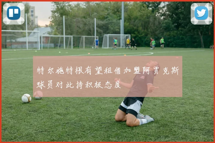 特尔施特根有望租借加盟阿贾克斯球员对此持积极态度