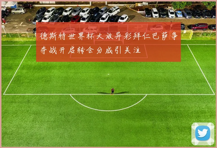 德斯特世界杯大放异彩拜仁巴萨争夺战开启转会分成引关注