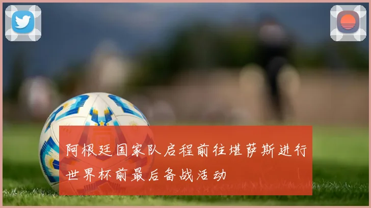 阿根廷国家队启程前往堪萨斯进行世界杯前最后备战活动
