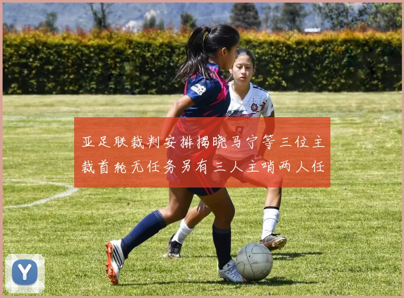 亚足联裁判安排揭晓马宁等三位主裁首轮无任务另有三人主哨两人任四官