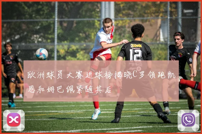 欧洲球员大赛进球榜揭晓C罗领跑凯恩和姆巴佩紧随其后
