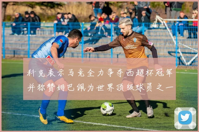 科克表示马竞全力争夺西超杯冠军并称赞姆巴佩为世界顶级球员之一