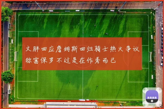 文胖回应詹姆斯回归骑士热火争议称富保罗不过是在作秀而已