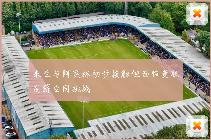 米兰与阿莫林初步接触但面临曼联高薪合同挑战