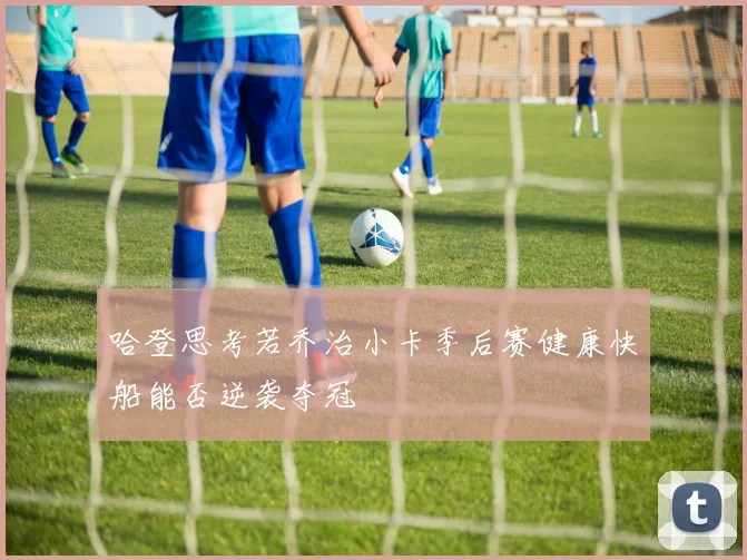 哈登思考若乔治小卡季后赛健康快船能否逆袭夺冠