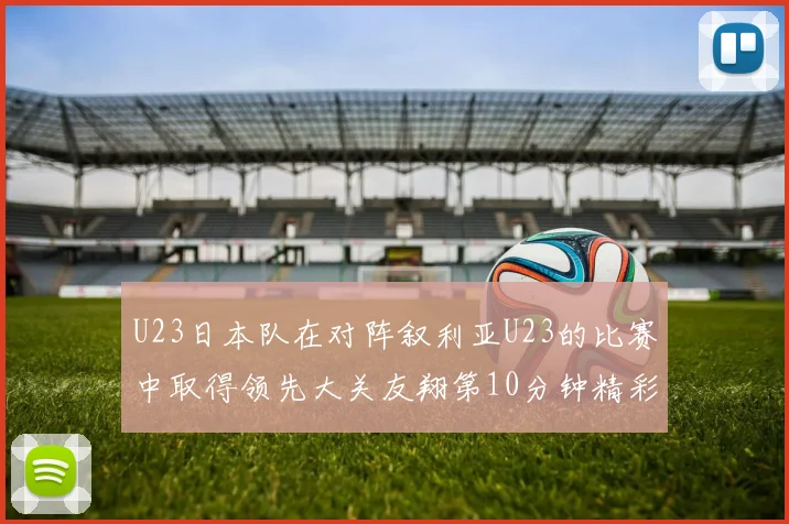 U23日本队在对阵叙利亚U23的比赛中取得领先大关友翔第10分钟精彩进球