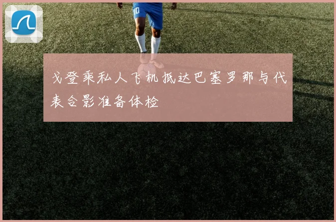戈登乘私人飞机抵达巴塞罗那与代表合影准备体检