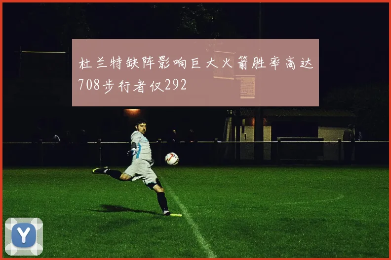 杜兰特缺阵影响巨大火箭胜率高达708步行者仅292