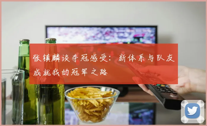 张镇麟谈夺冠感受：新体系与队友成就我的冠军之路