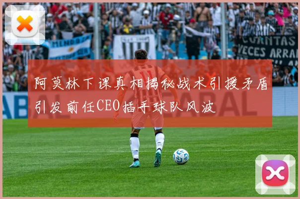 阿莫林下课真相揭秘战术引援矛盾引发前任CEO插手球队风波