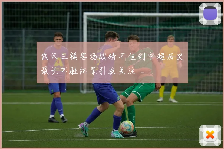 武汉三镇客场战绩不佳创中超历史最长不胜纪录引发关注