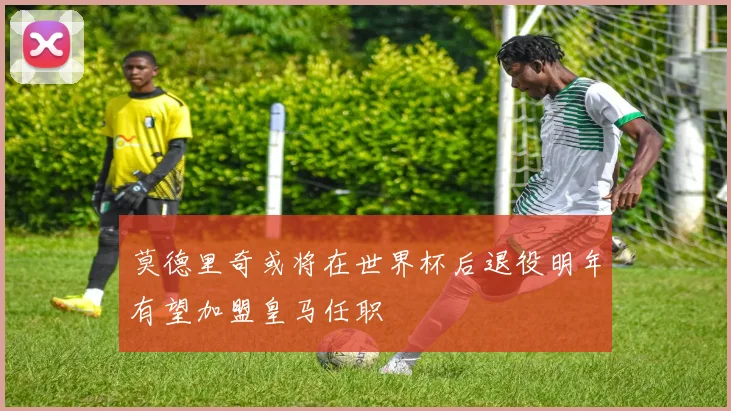 莫德里奇或将在世界杯后退役明年有望加盟皇马任职