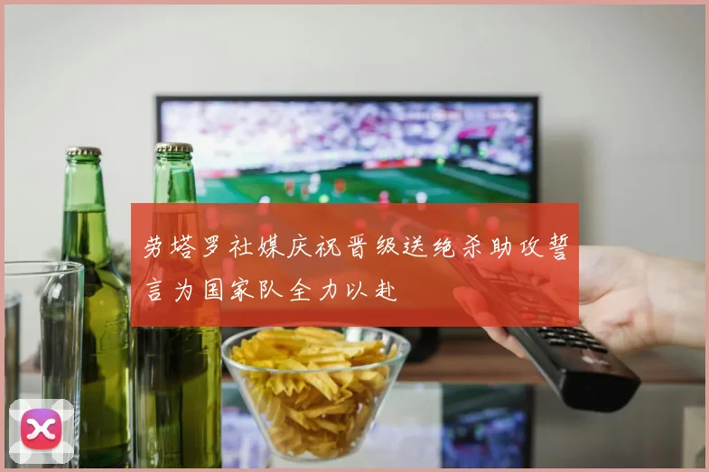 劳塔罗社媒庆祝晋级送绝杀助攻誓言为国家队全力以赴