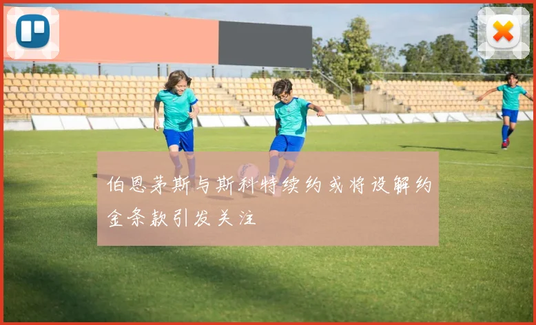伯恩茅斯与斯科特续约或将设解约金条款引发关注