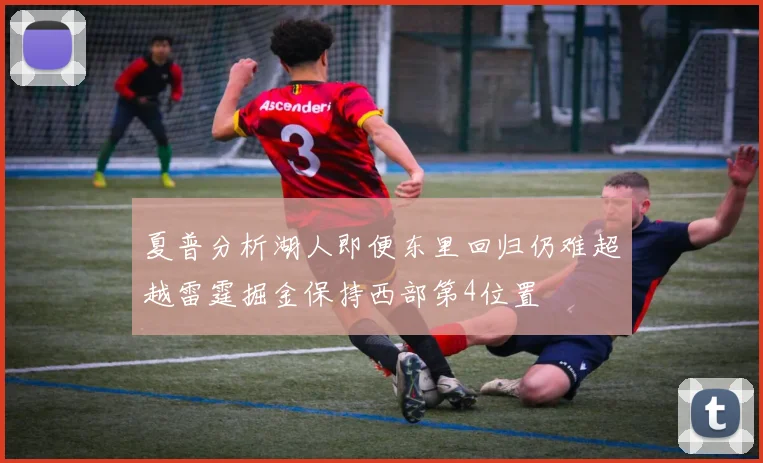 夏普分析湖人即便东里回归仍难超越雷霆掘金保持西部第4位置