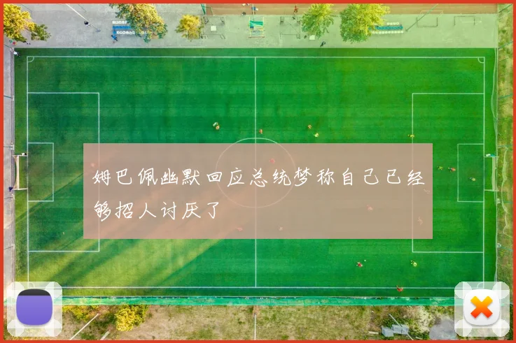 姆巴佩幽默回应总统梦称自己已经够招人讨厌了